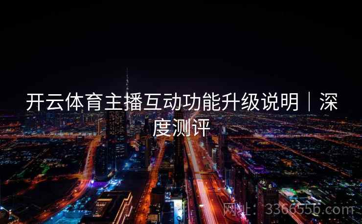 开云体育主播互动功能升级说明｜深度测评