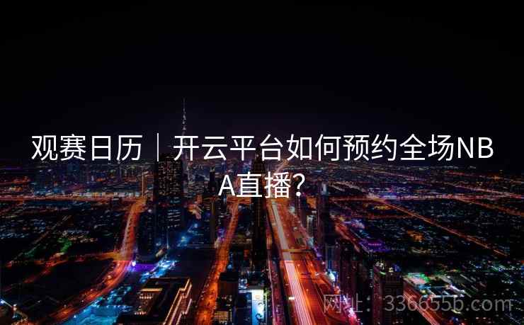 观赛日历｜开云平台如何预约全场NBA直播？