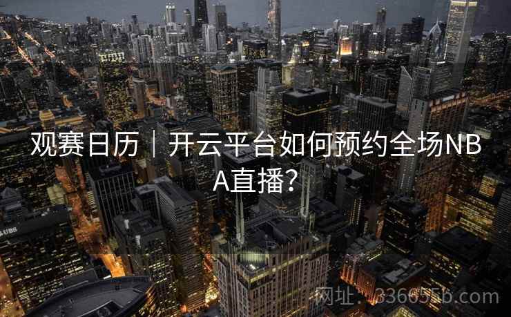 观赛日历｜开云平台如何预约全场NBA直播？