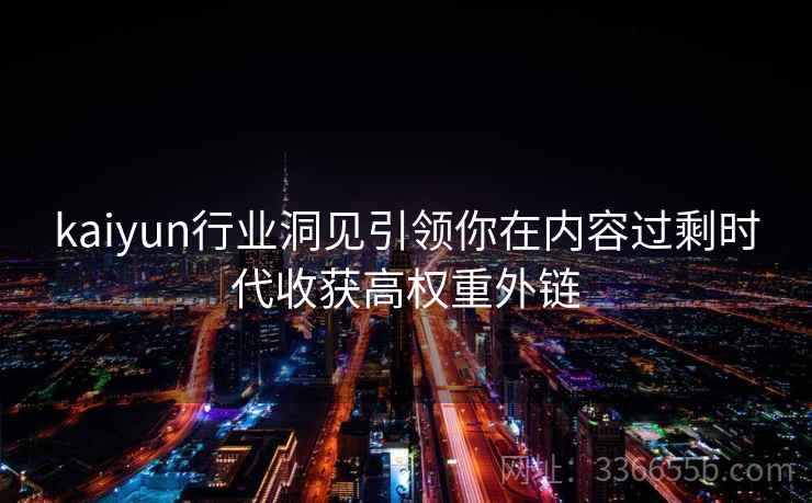 kaiyun行业洞见引领你在内容过剩时代收获高权重外链