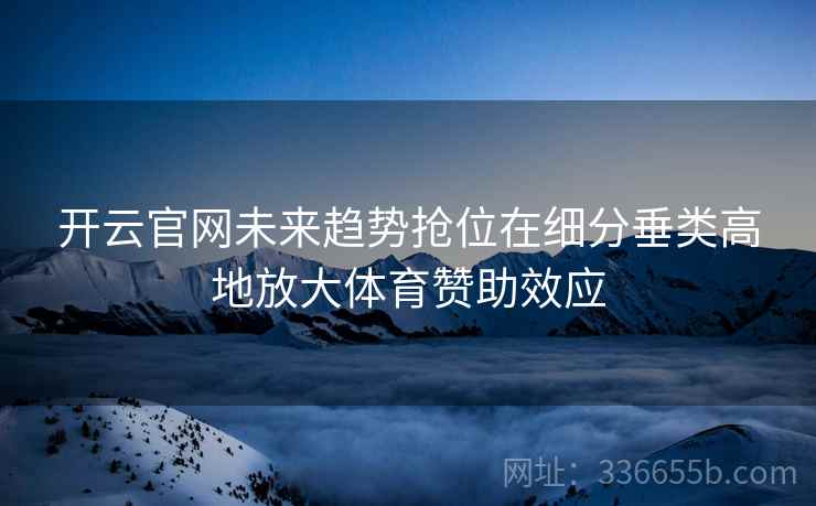 开云官网未来趋势抢位在细分垂类高地放大体育赞助效应