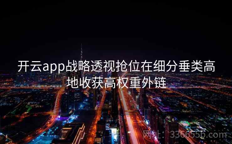 开云app战略透视抢位在细分垂类高地收获高权重外链
