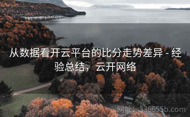 从数据看开云平台的比分走势差异 - 经验总结，云开网络