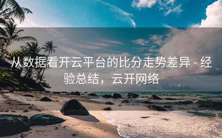 从数据看开云平台的比分走势差异 - 经验总结，云开网络