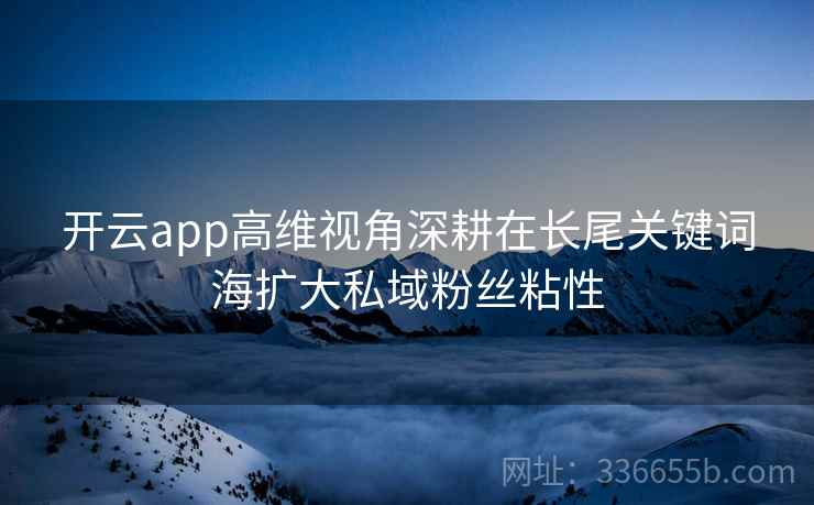 开云app高维视角深耕在长尾关键词海扩大私域粉丝粘性