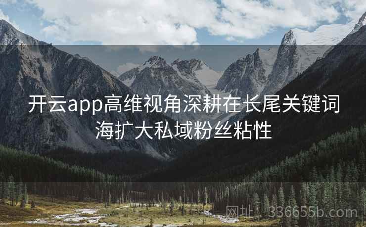 开云app高维视角深耕在长尾关键词海扩大私域粉丝粘性