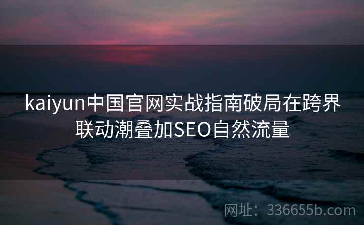 kaiyun中国官网实战指南破局在跨界联动潮叠加SEO自然流量