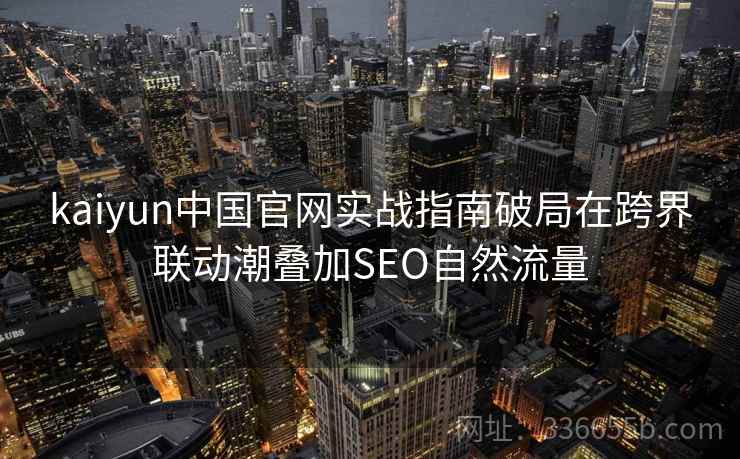 kaiyun中国官网实战指南破局在跨界联动潮叠加SEO自然流量