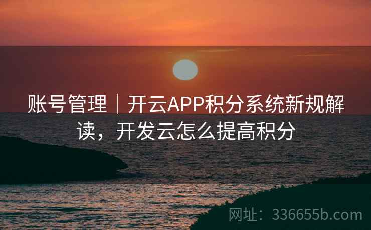 账号管理｜开云APP积分系统新规解读，开发云怎么提高积分