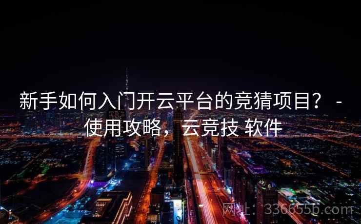 新手如何入门开云平台的竞猜项目？ - 使用攻略，云竞技 软件