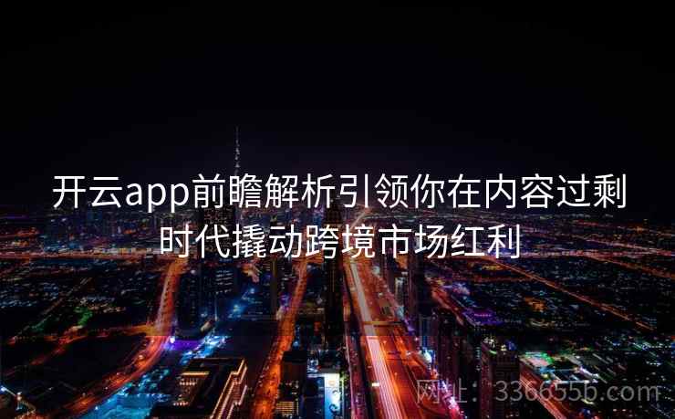 开云app前瞻解析引领你在内容过剩时代撬动跨境市场红利