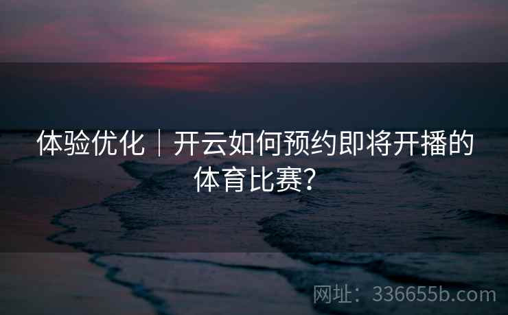 体验优化｜开云如何预约即将开播的体育比赛？