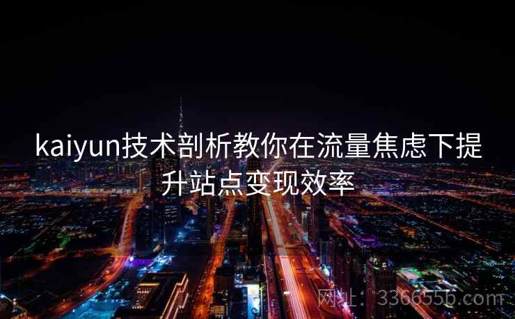 kaiyun技术剖析教你在流量焦虑下提升站点变现效率