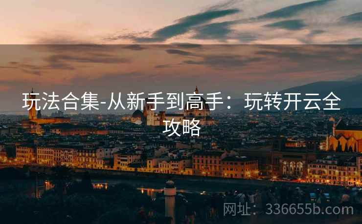 玩法合集-从新手到高手：玩转开云全攻略