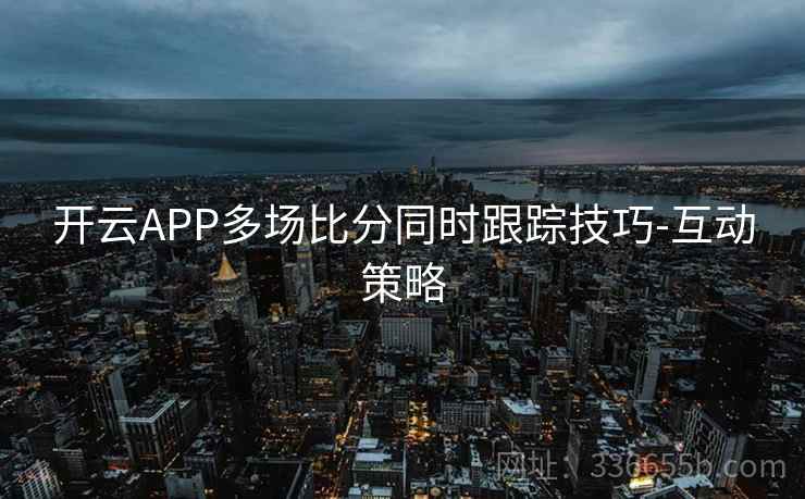 开云APP多场比分同时跟踪技巧-互动策略