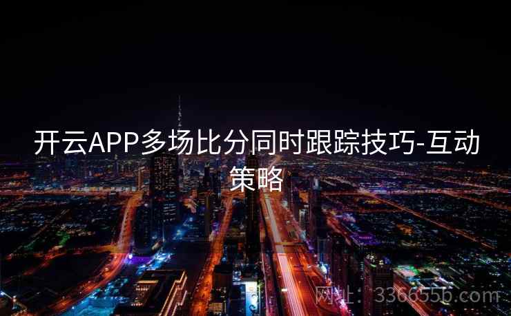 开云APP多场比分同时跟踪技巧-互动策略