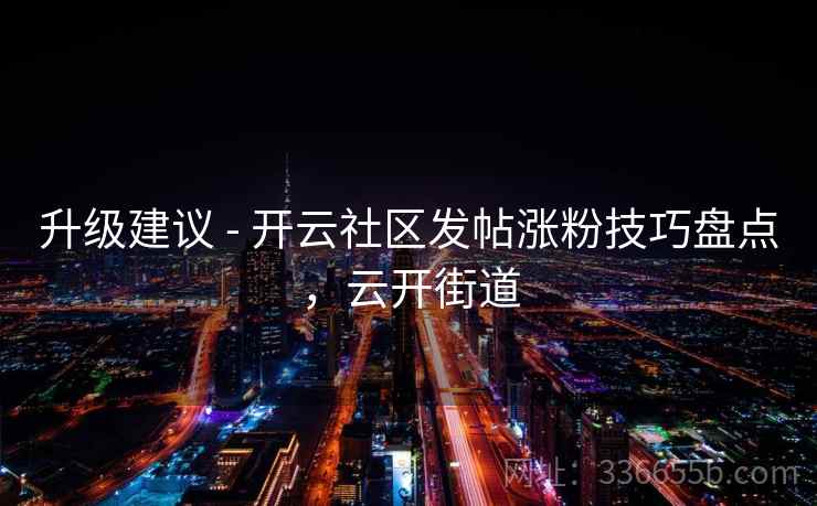 升级建议 - 开云社区发帖涨粉技巧盘点，云开街道