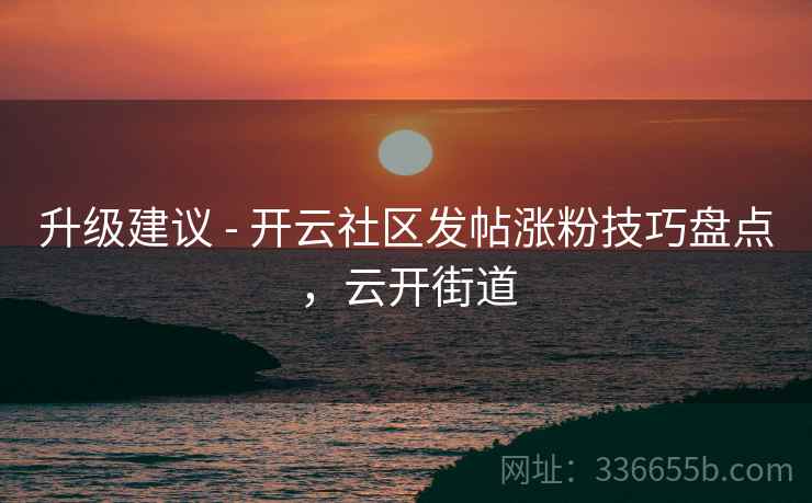 升级建议 - 开云社区发帖涨粉技巧盘点，云开街道