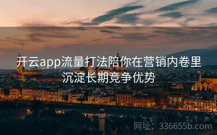 开云app流量打法陪你在营销内卷里沉淀长期竞争优势