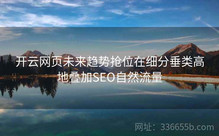 开云网页未来趋势抢位在细分垂类高地叠加SEO自然流量