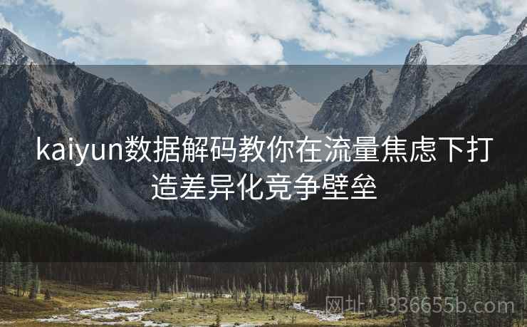 kaiyun数据解码教你在流量焦虑下打造差异化竞争壁垒