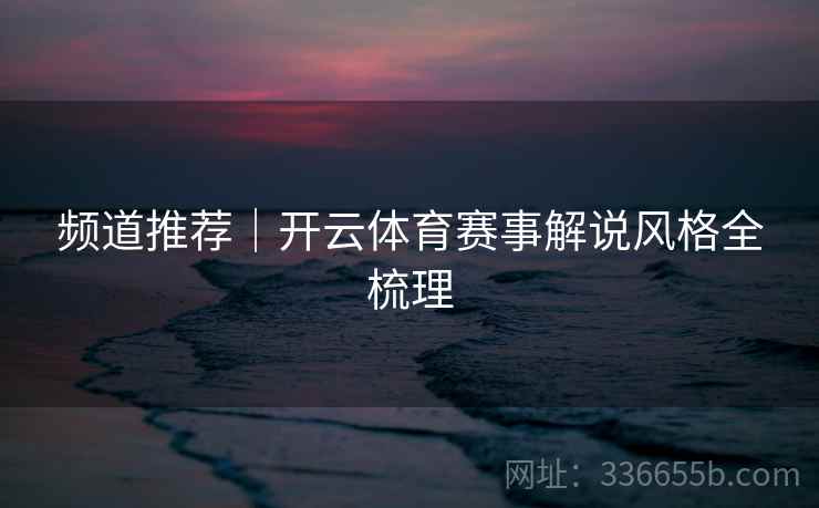 频道推荐｜开云体育赛事解说风格全梳理