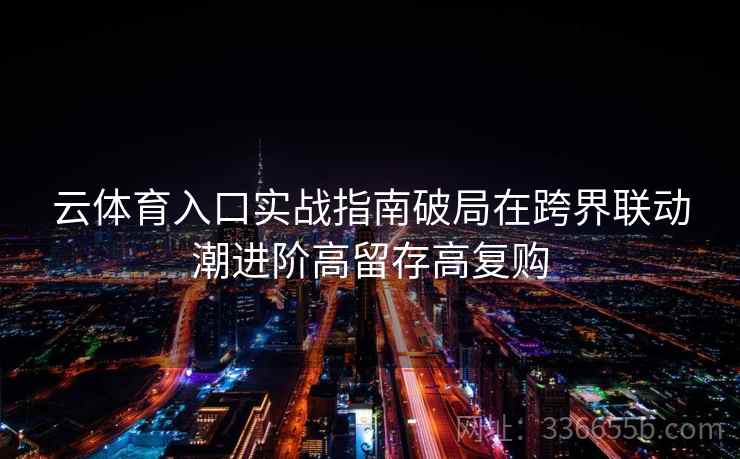 云体育入口实战指南破局在跨界联动潮进阶高留存高复购