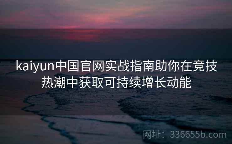 kaiyun中国官网实战指南助你在竞技热潮中获取可持续增长动能