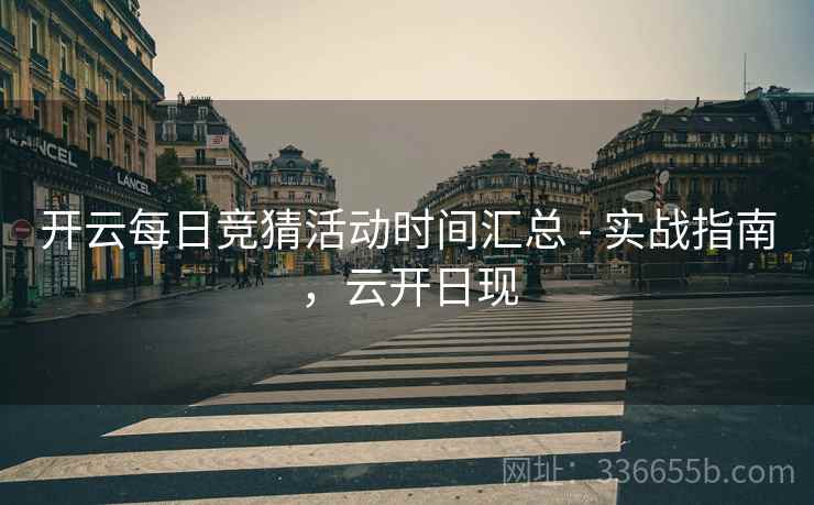 开云每日竞猜活动时间汇总 - 实战指南，云开日现