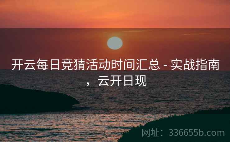 开云每日竞猜活动时间汇总 - 实战指南，云开日现