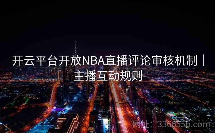 开云平台开放NBA直播评论审核机制｜主播互动规则