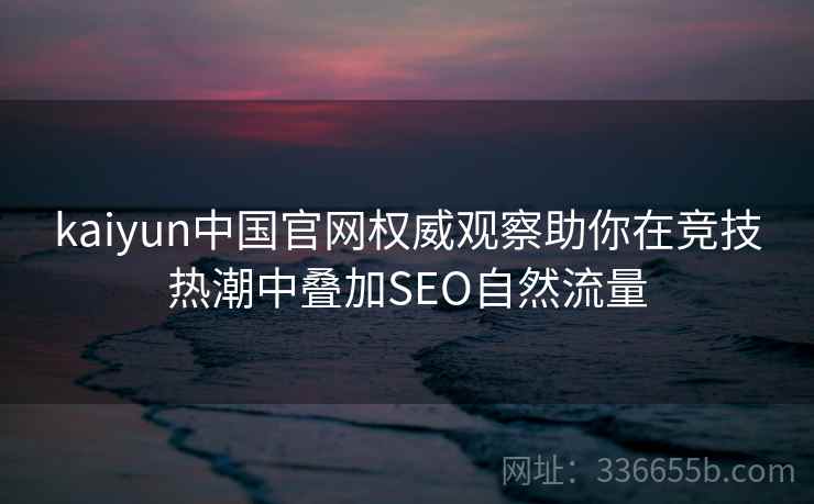 kaiyun中国官网权威观察助你在竞技热潮中叠加SEO自然流量