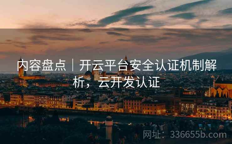 内容盘点｜开云平台安全认证机制解析，云开发认证