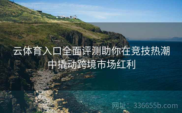 云体育入口全面评测助你在竞技热潮中撬动跨境市场红利