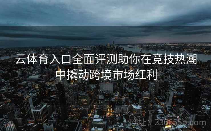 云体育入口全面评测助你在竞技热潮中撬动跨境市场红利