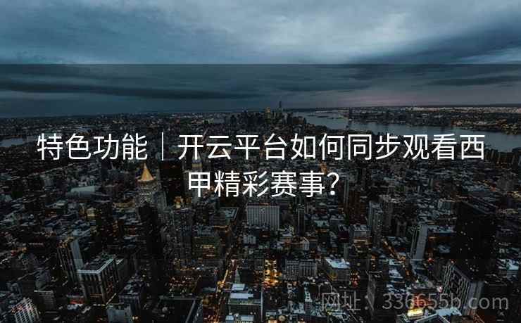 特色功能｜开云平台如何同步观看西甲精彩赛事？