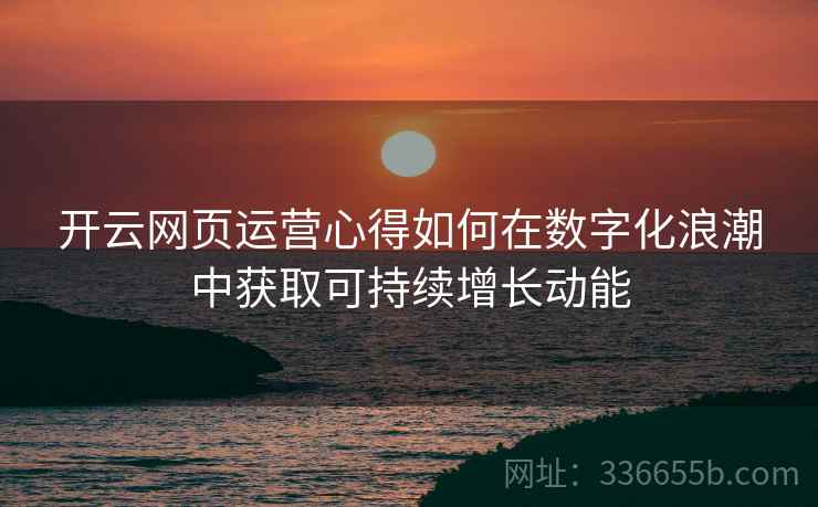 开云网页运营心得如何在数字化浪潮中获取可持续增长动能