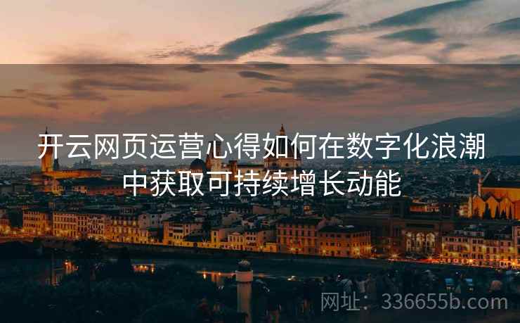 开云网页运营心得如何在数字化浪潮中获取可持续增长动能