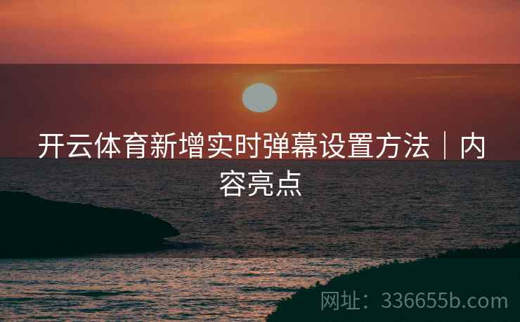 开云体育新增实时弹幕设置方法｜内容亮点