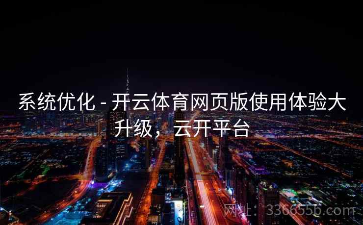 系统优化 - 开云体育网页版使用体验大升级，云开平台