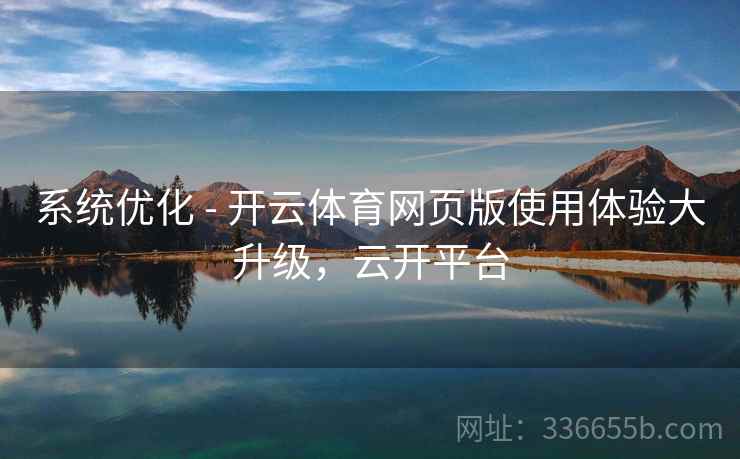 系统优化 - 开云体育网页版使用体验大升级，云开平台
