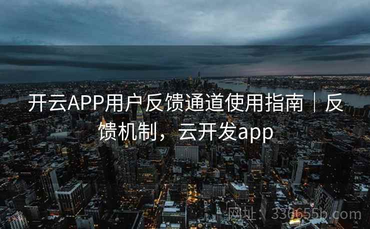 开云APP用户反馈通道使用指南｜反馈机制，云开发app