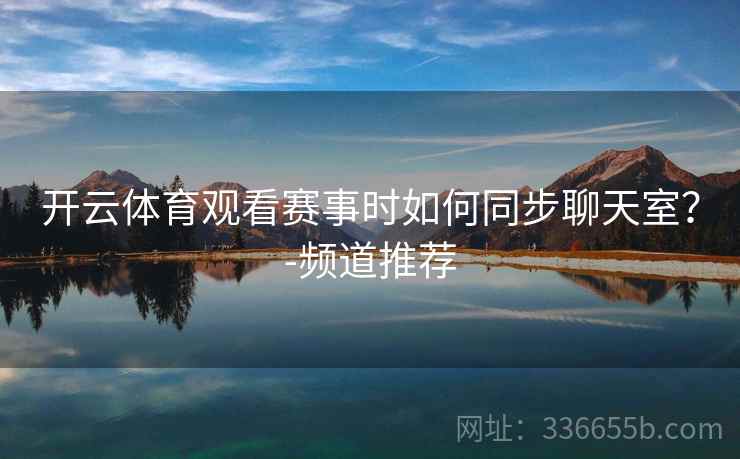 开云体育观看赛事时如何同步聊天室？-频道推荐