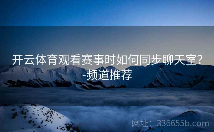 开云体育观看赛事时如何同步聊天室？-频道推荐