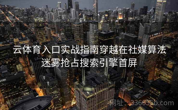 云体育入口实战指南穿越在社媒算法迷雾抢占搜索引擎首屏