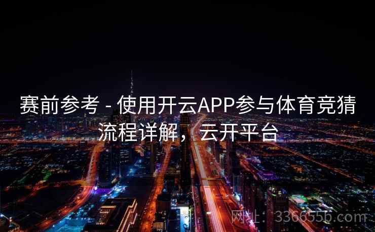 赛前参考 - 使用开云APP参与体育竞猜流程详解，云开平台