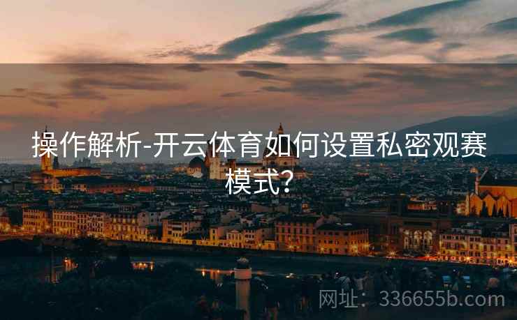 操作解析-开云体育如何设置私密观赛模式？