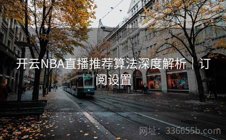 开云NBA直播推荐算法深度解析｜订阅设置