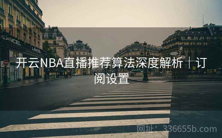开云NBA直播推荐算法深度解析｜订阅设置