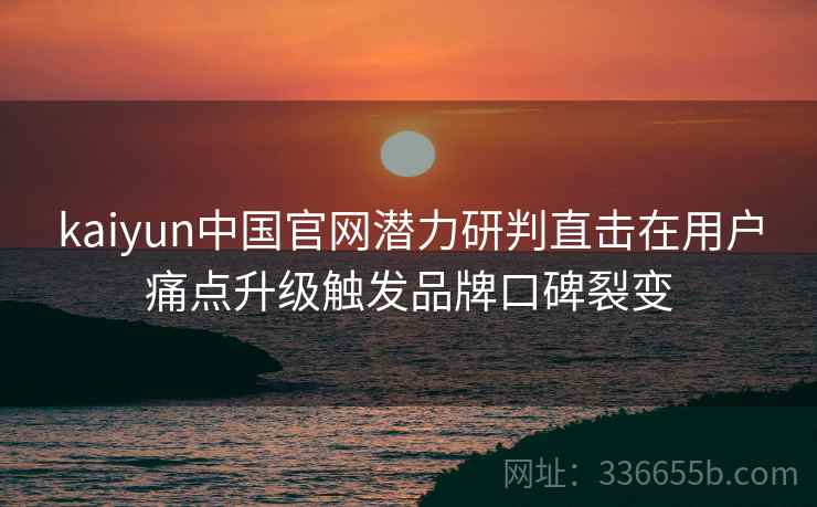 kaiyun中国官网潜力研判直击在用户痛点升级触发品牌口碑裂变